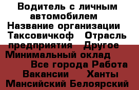 Водитель с личным автомобилем › Название организации ­ Таксовичкоф › Отрасль предприятия ­ Другое › Минимальный оклад ­ 130 000 - Все города Работа » Вакансии   . Ханты-Мансийский,Белоярский г.